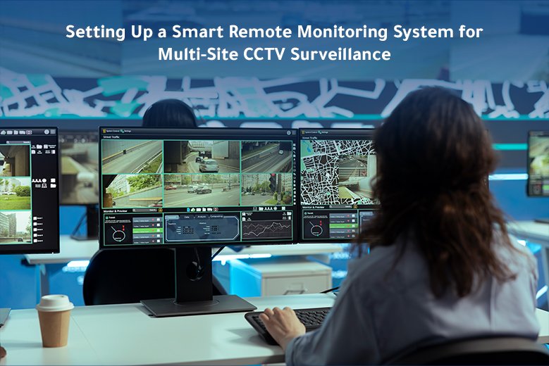 Setting Up a Smart Remote Monitoring System for Multi Site CCTV Surveillance